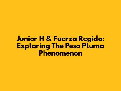 Junior H & Fuerza Regida: Exploring The Peso Pluma Phenomenon