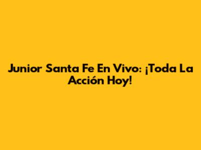 Junior Santa Fe En Vivo: ¡Toda La Acción Hoy!