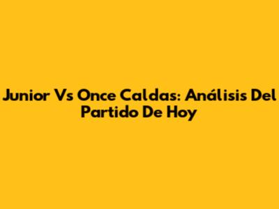 Junior Vs Once Caldas: Análisis Del Partido De Hoy