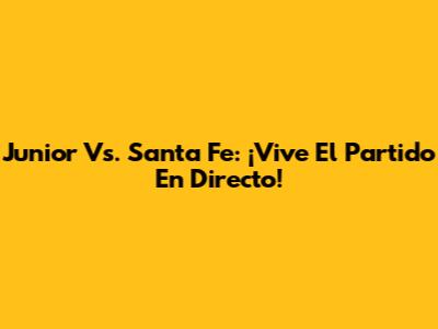 Junior Vs. Santa Fe: ¡Vive El Partido En Directo!