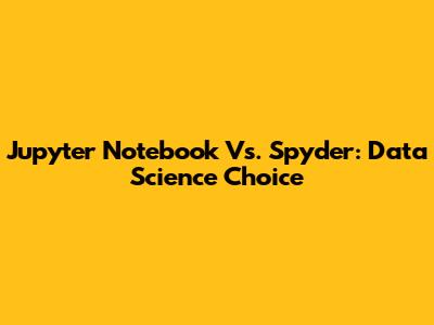 Jupyter Notebook Vs. Spyder: Data Science Choice