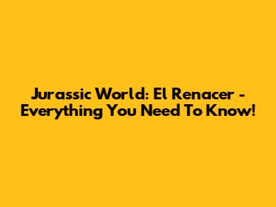 Jurassic World: El Renacer - Everything You Need To Know!