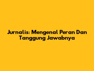 Jurnalis: Mengenal Peran Dan Tanggung Jawabnya