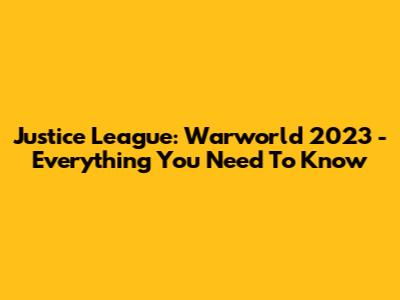 Justice League: Warworld 2023 - Everything You Need To Know