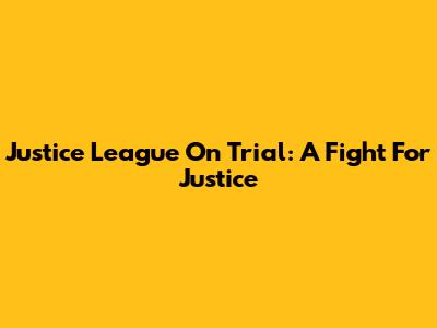 Justice League On Trial: A Fight For Justice