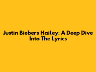 Justin Bieber's "Hailey": A Deep Dive Into The Lyrics