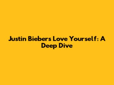 Justin Bieber's "Love Yourself": A Deep Dive