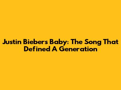 Justin Bieber's 'Baby': The Song That Defined A Generation