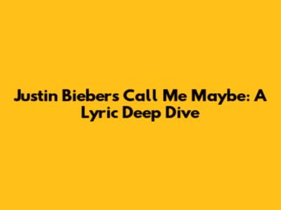 Justin Bieber's 'Call Me Maybe': A Lyric Deep Dive