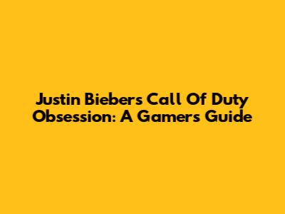 Justin Bieber's Call Of Duty Obsession: A Gamer's Guide