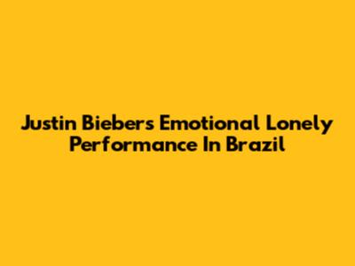 Justin Bieber's Emotional "Lonely" Performance In Brazil