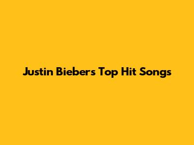 Justin Bieber's Top Hit Songs