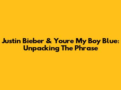 Justin Bieber & 'You're My Boy Blue': Unpacking The Phrase