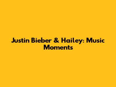 Justin Bieber & Hailey: Music Moments