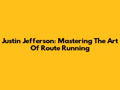 Justin Jefferson: Mastering The Art Of Route Running