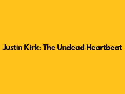 Justin Kirk: The Undead Heartbeat