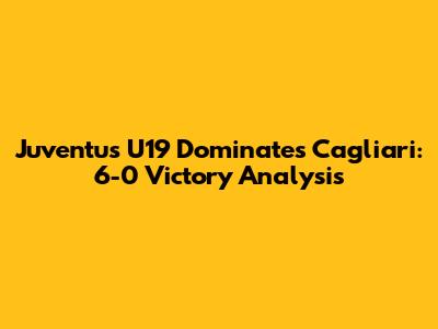 Juventus U19 Dominates Cagliari: 6-0 Victory Analysis