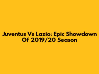 Juventus Vs Lazio: Epic Showdown Of 2019/20 Season