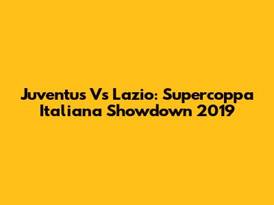 Juventus Vs Lazio: Supercoppa Italiana Showdown 2019