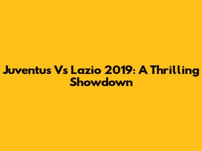 Juventus Vs Lazio 2019: A Thrilling Showdown