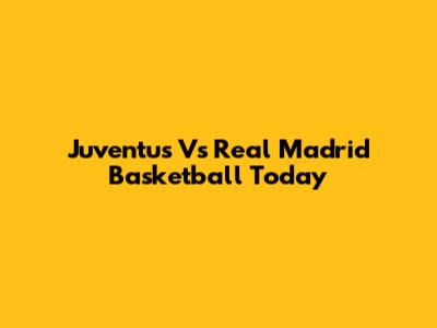 Juventus Vs Real Madrid Basketball Today