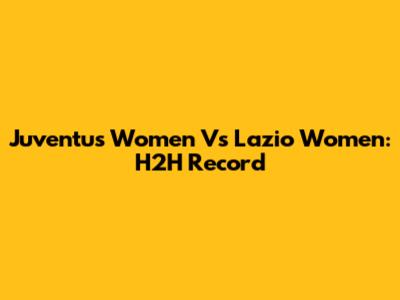 Juventus Women Vs Lazio Women: H2H Record