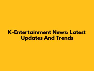 K-Entertainment News: Latest Updates And Trends