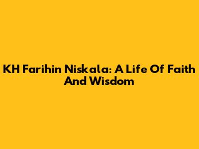KH Farihin Niskala: A Life Of Faith And Wisdom