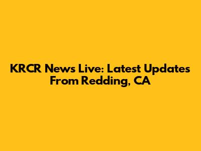 KRCR News Live: Latest Updates From Redding, CA