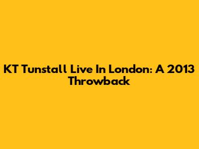 KT Tunstall Live In London: A 2013 Throwback