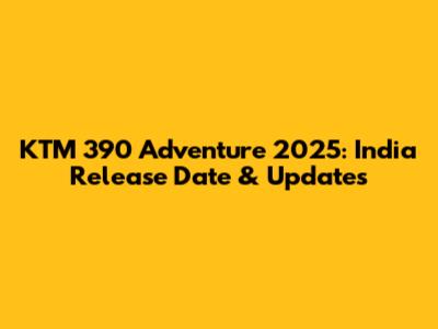KTM 390 Adventure 2025: India Release Date & Updates