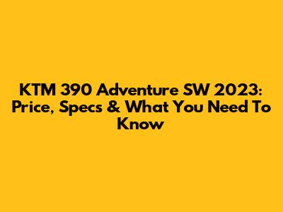 KTM 390 Adventure SW 2023: Price, Specs & What You Need To Know