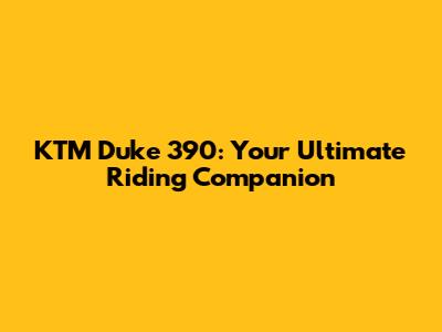 KTM Duke 390: Your Ultimate Riding Companion