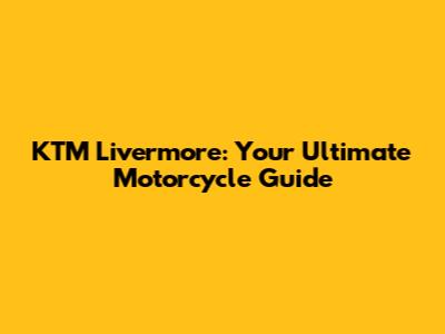 KTM Livermore: Your Ultimate Motorcycle Guide