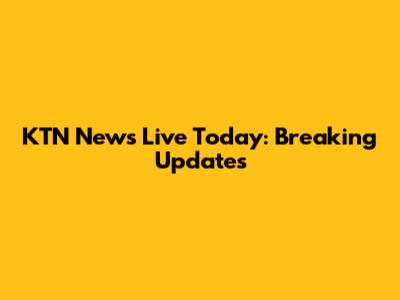 KTN News Live Today: Breaking Updates