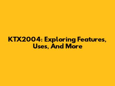 KTX2004: Exploring Features, Uses, And More