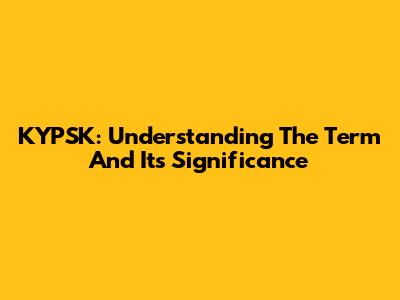 KYPSK: Understanding The Term And Its Significance