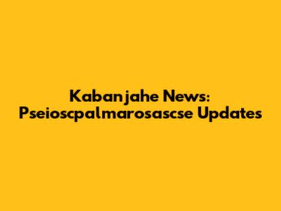 Kabanjahe News: Pseioscpalmarosascse Updates
