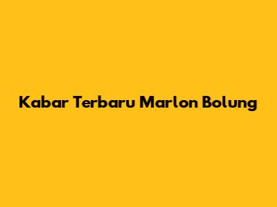 Kabar Terbaru Marlon Bolung
