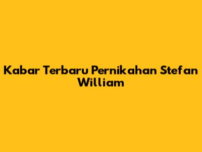 Kabar Terbaru Pernikahan Stefan William