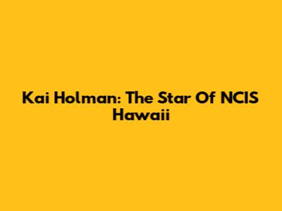 Kai Holman: The Star Of NCIS Hawaii