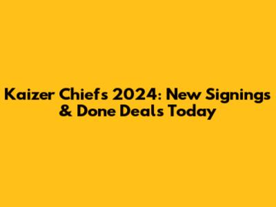 Kaizer Chiefs 2024: New Signings & Done Deals Today