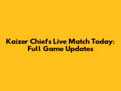 Kaizer Chiefs Live Match Today: Full Game Updates