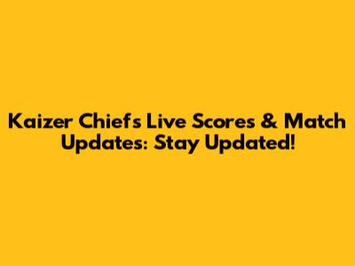 Kaizer Chiefs Live Scores & Match Updates: Stay Updated!