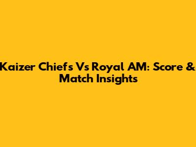 Kaizer Chiefs Vs Royal AM: Score & Match Insights