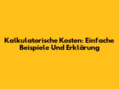 Kalkulatorische Kosten: Einfache Beispiele Und Erklärung