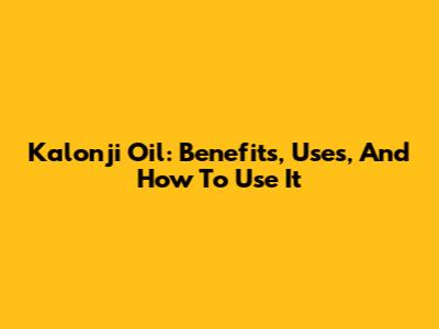 Kalonji Oil: Benefits, Uses, And How To Use It