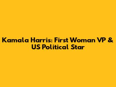 Kamala Harris: First Woman VP & US Political Star