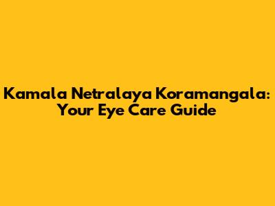 Kamala Netralaya Koramangala: Your Eye Care Guide