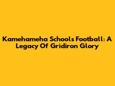 Kamehameha Schools Football: A Legacy Of Gridiron Glory